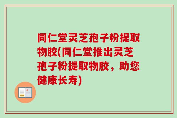 同仁堂灵芝孢子粉提取物胶(同仁堂推出灵芝孢子粉提取物胶,助您健康长寿)-第1张图片-卓越灵芝孢子粉 同仁堂灵芝孢子粉提取物胶(同仁堂推出灵芝孢子粉提取物胶,助您健康长寿)-第1张图片-卓越灵芝孢子粉