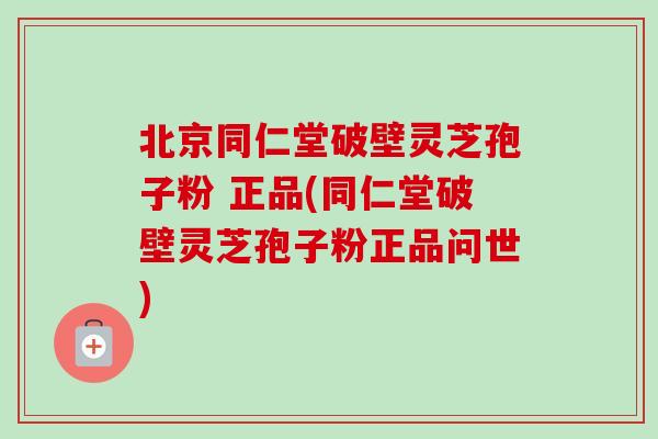 北京同仁堂破壁灵芝孢子粉 正品(同仁堂破壁灵芝孢子粉正品问世)-第1张图片-卓越灵芝孢子粉 北京同仁堂破壁灵芝孢子粉 正品(同仁堂破壁灵芝孢子粉正品问世)-第1张图片-卓越灵芝孢子粉