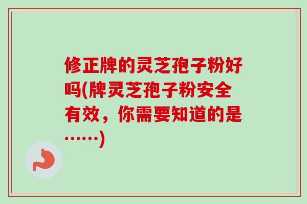 修正牌的灵芝孢子粉好吗(牌灵芝孢子粉安全有效，你需要知道的是……)-第1张图片-卓越灵芝孢子粉