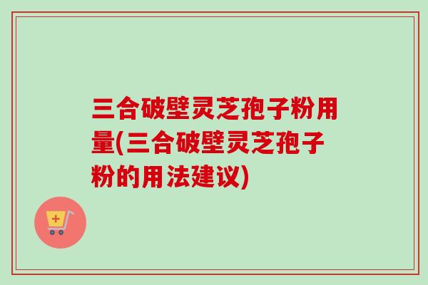 三合破壁灵芝孢子粉用量(三合破壁灵芝孢子粉的用法建议)-第1张图片-卓越灵芝孢子粉 三合破壁灵芝孢子粉用量(三合破壁灵芝孢子粉的用法建议)-第1张图片-卓越灵芝孢子粉