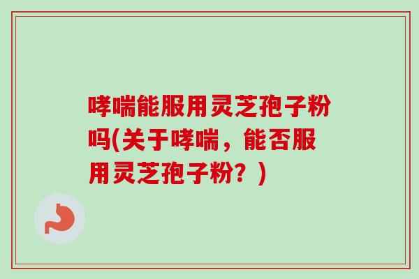 哮喘能服用灵芝孢子粉吗(关于哮喘,能否服用灵芝孢子粉?)-第1张图片-卓越灵芝孢子粉 哮喘能服用灵芝孢子粉吗(关于哮喘,能否服用灵芝孢子粉?)-第1张图片-卓越灵芝孢子粉