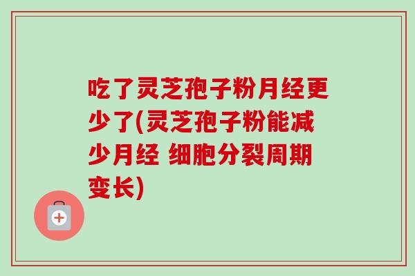 吃了灵芝孢子粉月经更少了(灵芝孢子粉能减少月经 细胞分裂周期变长)-第1张图片-卓越灵芝孢子粉 吃了灵芝孢子粉月经更少了(灵芝孢子粉能减少月经 细胞分裂周期变长)-第1张图片-卓越灵芝孢子粉