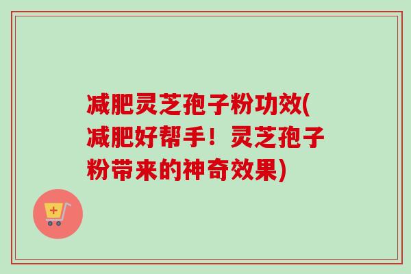 减肥灵芝孢子粉功效(减肥好帮手!灵芝孢子粉带来的神奇效果)-第1张图片-卓越灵芝孢子粉 减肥灵芝孢子粉功效(减肥好帮手!灵芝孢子粉带来的神奇效果)-第1张图片-卓越灵芝孢子粉