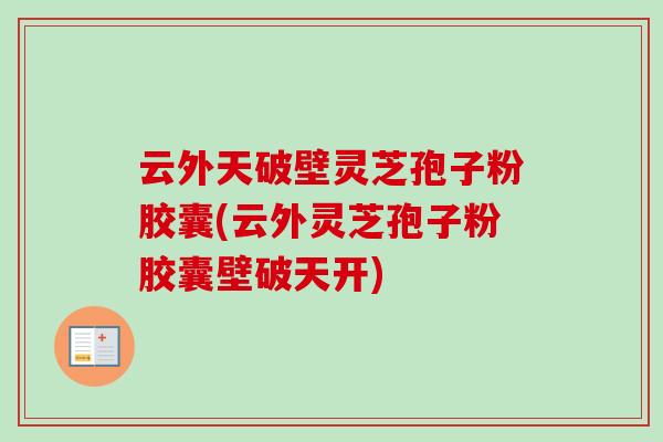 云外天破壁灵芝孢子粉胶囊(云外灵芝孢子粉胶囊壁破天开)-第1张图片-卓越灵芝孢子粉 云外天破壁灵芝孢子粉胶囊(云外灵芝孢子粉胶囊壁破天开)-第1张图片-卓越灵芝孢子粉