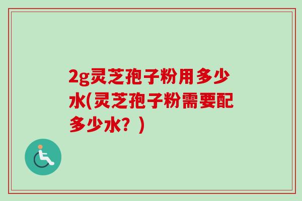 2g灵芝孢子粉用多少水(灵芝孢子粉需要配多少水?)-第1张图片-卓越灵芝孢子粉 2g灵芝孢子粉用多少水(灵芝孢子粉需要配多少水?)-第1张图片-卓越灵芝孢子粉