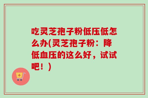 吃灵芝孢子粉低压低怎么办(灵芝孢子粉：降低血压的这么好，试试吧！)-第1张图片-卓越灵芝孢子粉