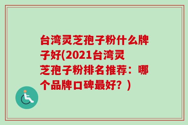 台湾灵芝孢子粉什么牌子好(2021台湾灵芝孢子粉排名推荐:哪个品牌口碑最好?)-第1张图片-卓越灵芝孢子粉 台湾灵芝孢子粉什么牌子好(2021台湾灵芝孢子粉排名推荐:哪个品牌口碑最好?)-第1张图片-卓越灵芝孢子粉