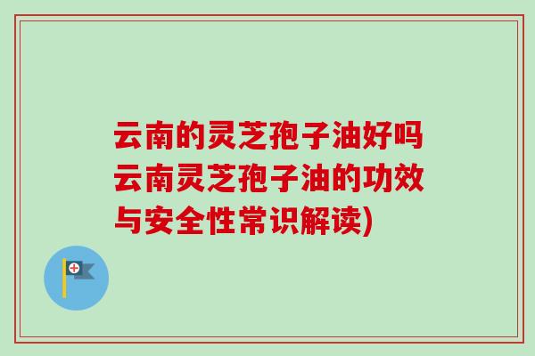 云南的灵芝孢子油好吗云南灵芝孢子油的功效与安全性常识解读)-第1张图片-卓越灵芝孢子粉 云南的灵芝孢子油好吗云南灵芝孢子油的功效与安全性常识解读)-第1张图片-卓越灵芝孢子粉