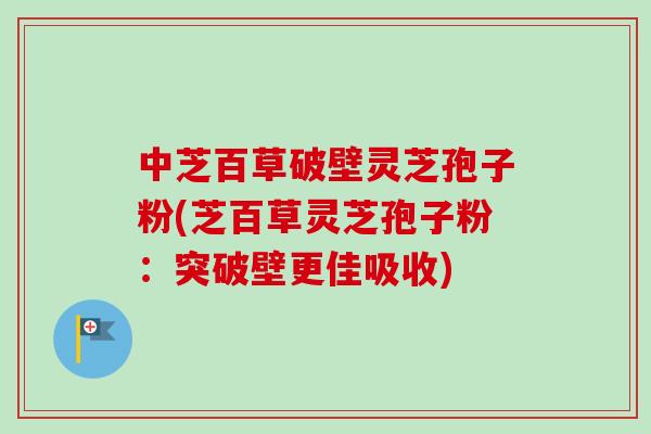 中芝百草破壁灵芝孢子粉(芝百草灵芝孢子粉:突破壁更佳吸收)-第1张图片-卓越灵芝孢子粉 中芝百草破壁灵芝孢子粉(芝百草灵芝孢子粉:突破壁更佳吸收)-第1张图片-卓越灵芝孢子粉