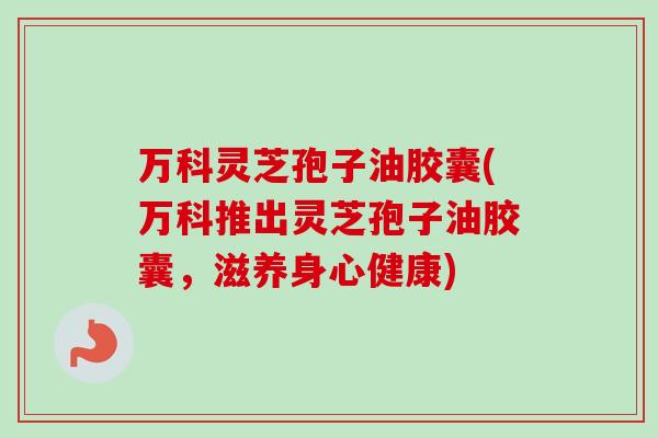 万科灵芝孢子油胶囊(万科推出灵芝孢子油胶囊,滋养身心健康)-第1张图片-卓越灵芝孢子粉 万科灵芝孢子油胶囊(万科推出灵芝孢子油胶囊,滋养身心健康)-第1张图片-卓越灵芝孢子粉