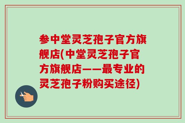 参中堂灵芝孢子官方旗舰店(中堂灵芝孢子官方旗舰店——最专业的灵芝孢子粉购买途径)-第1张图片-卓越灵芝孢子粉 参中堂灵芝孢子官方旗舰店(中堂灵芝孢子官方旗舰店——最专业的灵芝孢子粉购买途径)-第1张图片-卓越灵芝孢子粉