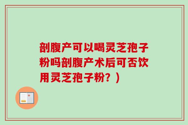 剖腹产可以喝灵芝孢子粉吗剖腹产术后可否饮用灵芝孢子粉?)-第1张图片-卓越灵芝孢子粉 剖腹产可以喝灵芝孢子粉吗剖腹产术后可否饮用灵芝孢子粉?)-第1张图片-卓越灵芝孢子粉