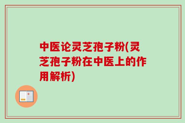 中医论灵芝孢子粉(灵芝孢子粉在中医上的作用解析)-第1张图片-卓越灵芝孢子粉 中医论灵芝孢子粉(灵芝孢子粉在中医上的作用解析)-第1张图片-卓越灵芝孢子粉