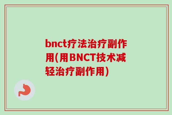 bnct疗法治疗副作用(用BNCT技术减轻治疗副作用)-第1张图片-卓越灵芝孢子粉