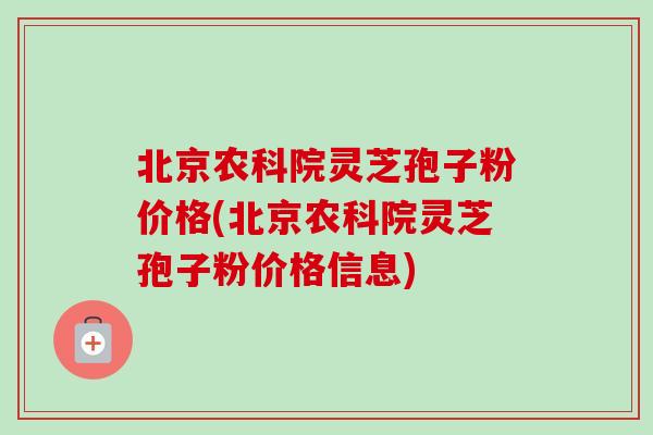 北京农科院灵芝孢子粉价格(北京农科院灵芝孢子粉价格信息)-第1张图片-卓越灵芝孢子粉