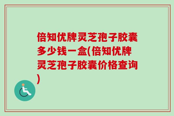 倍知优牌灵芝孢子胶囊多少钱一盒(倍知优牌灵芝孢子胶囊价格查询)-第1张图片-卓越灵芝孢子粉 倍知优牌灵芝孢子胶囊多少钱一盒(倍知优牌灵芝孢子胶囊价格查询)-第1张图片-卓越灵芝孢子粉