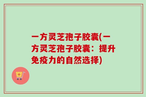 一方灵芝孢子胶囊(一方灵芝孢子胶囊：提升免疫力的自然选择)-第1张图片-卓越灵芝孢子粉