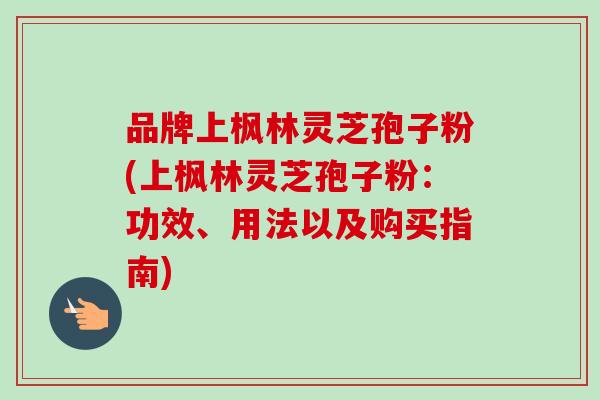 品牌上枫林灵芝孢子粉(上枫林灵芝孢子粉:功效、用法以及购买指南)-第1张图片-卓越灵芝孢子粉 品牌上枫林灵芝孢子粉(上枫林灵芝孢子粉:功效、用法以及购买指南)-第1张图片-卓越灵芝孢子粉