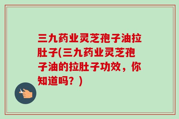 三九药业灵芝孢子油拉肚子(三九药业灵芝孢子油的拉肚子功效,你知道吗?)-第1张图片-卓越灵芝孢子粉 三九药业灵芝孢子油拉肚子(三九药业灵芝孢子油的拉肚子功效,你知道吗?)-第1张图片-卓越灵芝孢子粉