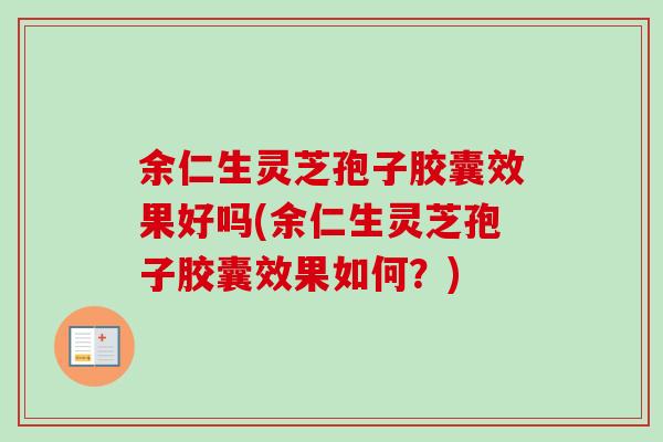 余仁生灵芝孢子胶囊效果好吗(余仁生灵芝孢子胶囊效果如何?)-第1张图片-卓越灵芝孢子粉 余仁生灵芝孢子胶囊效果好吗(余仁生灵芝孢子胶囊效果如何?)-第1张图片-卓越灵芝孢子粉