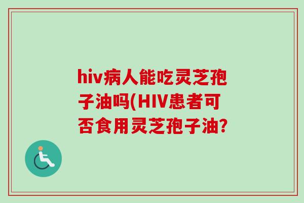 hiv病人能吃灵芝孢子油吗(HIV患者可否食用灵芝孢子油?-第1张图片-卓越灵芝孢子粉 hiv病人能吃灵芝孢子油吗(HIV患者可否食用灵芝孢子油?-第1张图片-卓越灵芝孢子粉