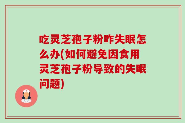 吃灵芝孢子粉咋失眠怎么办(如何避免因食用灵芝孢子粉导致的失眠问题)-第1张图片-卓越灵芝孢子粉