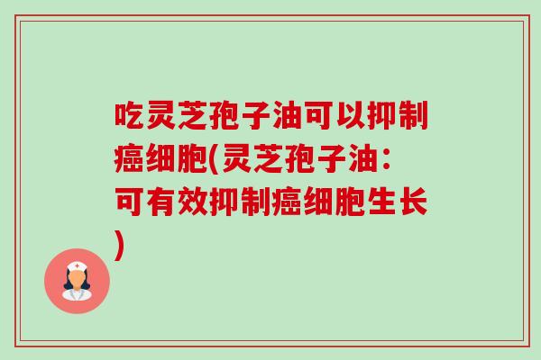 吃灵芝孢子油可以抑制癌细胞(灵芝孢子油:可有效抑制癌细胞生长)-第1张图片-卓越灵芝孢子粉 吃灵芝孢子油可以抑制癌细胞(灵芝孢子油:可有效抑制癌细胞生长)-第1张图片-卓越灵芝孢子粉