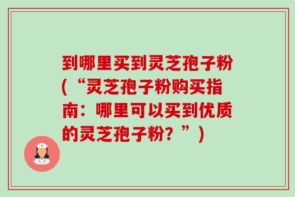 到哪里买到灵芝孢子粉(“灵芝孢子粉购买指南:哪里可以买到优质的灵芝孢子粉?”)-第1张图片-卓越灵芝孢子粉 到哪里买到灵芝孢子粉(“灵芝孢子粉购买指南:哪里可以买到优质的灵芝孢子粉?”)-第1张图片-卓越灵芝孢子粉