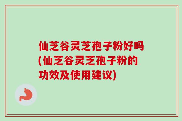 仙芝谷灵芝孢子粉好吗(仙芝谷灵芝孢子粉的功效及使用建议)-第1张图片-卓越灵芝孢子粉 仙芝谷灵芝孢子粉好吗(仙芝谷灵芝孢子粉的功效及使用建议)-第1张图片-卓越灵芝孢子粉