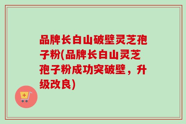 品牌长白山破壁灵芝孢子粉(品牌长白山灵芝孢子粉成功突破壁,升级改良)-第1张图片-卓越灵芝孢子粉 品牌长白山破壁灵芝孢子粉(品牌长白山灵芝孢子粉成功突破壁,升级改良)-第1张图片-卓越灵芝孢子粉