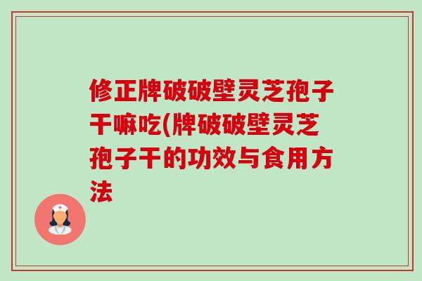 修正牌破破壁灵芝孢子干嘛吃(牌破破壁灵芝孢子干的功效与食用方法-第1张图片-卓越灵芝孢子粉