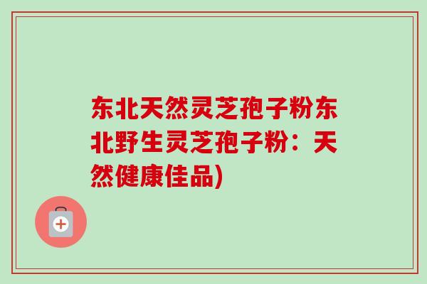 东北天然灵芝孢子粉东北野生灵芝孢子粉：天然健康佳品)-第1张图片-卓越灵芝孢子粉