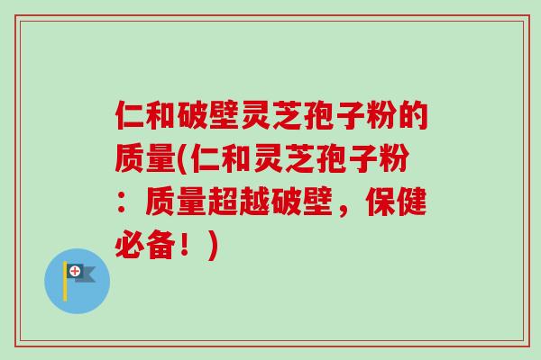仁和破壁灵芝孢子粉的质量(仁和灵芝孢子粉:质量超越破壁,保健必备!)-第1张图片-卓越灵芝孢子粉 仁和破壁灵芝孢子粉的质量(仁和灵芝孢子粉:质量超越破壁,保健必备!)-第1张图片-卓越灵芝孢子粉