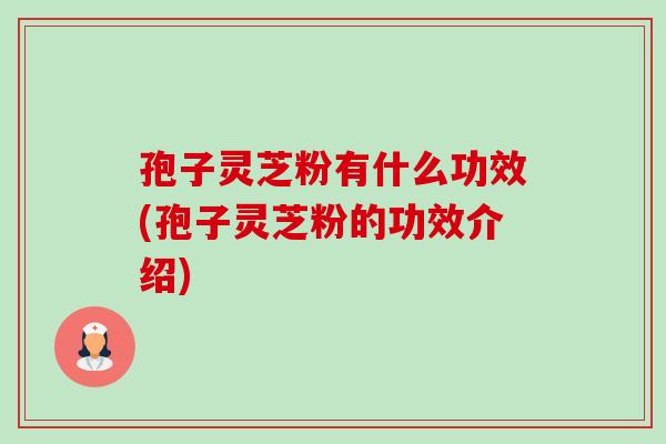 孢子灵芝粉有什么功效(孢子灵芝粉的功效介绍)-第1张图片-卓越灵芝孢子粉 孢子灵芝粉有什么功效(孢子灵芝粉的功效介绍)-第1张图片-卓越灵芝孢子粉