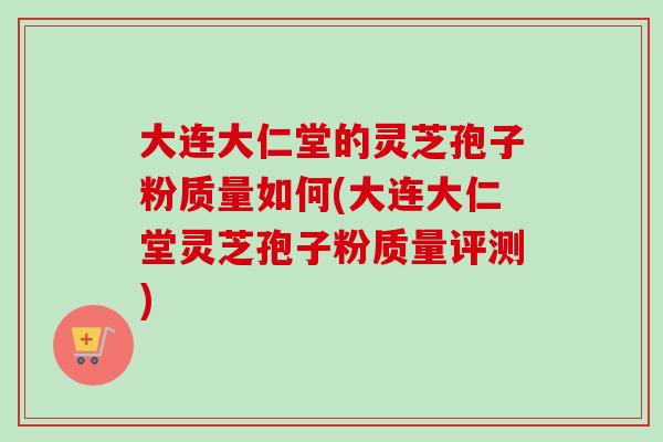 大连大仁堂的灵芝孢子粉质量如何(大连大仁堂灵芝孢子粉质量评测)-第1张图片-卓越灵芝孢子粉 大连大仁堂的灵芝孢子粉质量如何(大连大仁堂灵芝孢子粉质量评测)-第1张图片-卓越灵芝孢子粉