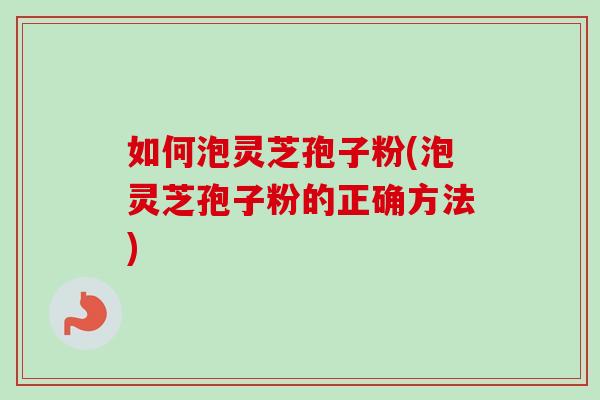 如何泡灵芝孢子粉(泡灵芝孢子粉的正确方法)-第1张图片-卓越灵芝孢子粉 如何泡灵芝孢子粉(泡灵芝孢子粉的正确方法)-第1张图片-卓越灵芝孢子粉