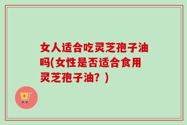 女人适合吃灵芝孢子油吗(女性是否适合食用灵芝孢子油？)-第1张图片-卓越灵芝孢子粉