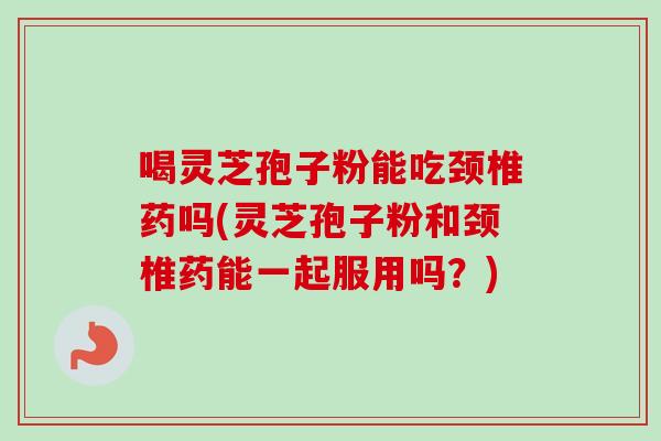 喝灵芝孢子粉能吃颈椎药吗(灵芝孢子粉和颈椎药能一起服用吗?)-第1张图片-卓越灵芝孢子粉 喝灵芝孢子粉能吃颈椎药吗(灵芝孢子粉和颈椎药能一起服用吗?)-第1张图片-卓越灵芝孢子粉