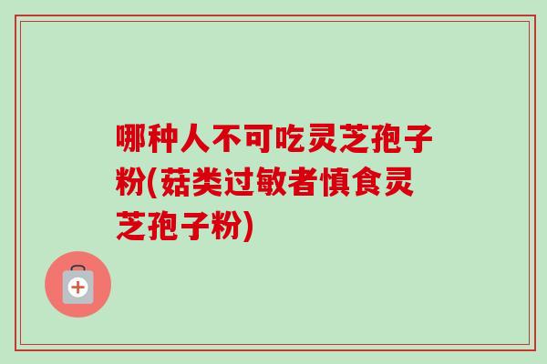 哪种人不可吃灵芝孢子粉(菇类过敏者慎食灵芝孢子粉)-第1张图片-卓越灵芝孢子粉 哪种人不可吃灵芝孢子粉(菇类过敏者慎食灵芝孢子粉)-第1张图片-卓越灵芝孢子粉