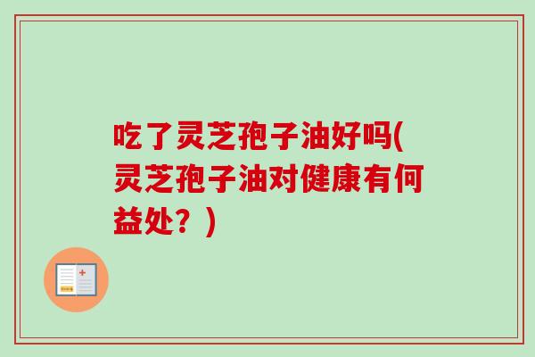 吃了灵芝孢子油好吗(灵芝孢子油对健康有何益处?)-第1张图片-卓越灵芝孢子粉 吃了灵芝孢子油好吗(灵芝孢子油对健康有何益处?)-第1张图片-卓越灵芝孢子粉