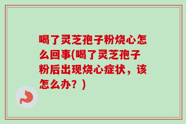 喝了灵芝孢子粉烧心怎么回事(喝了灵芝孢子粉后出现烧心症状,该怎么办?)-第1张图片-卓越灵芝孢子粉 喝了灵芝孢子粉烧心怎么回事(喝了灵芝孢子粉后出现烧心症状,该怎么办?)-第1张图片-卓越灵芝孢子粉