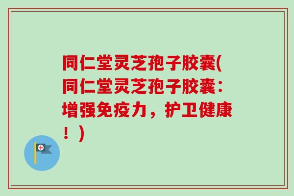 同仁堂灵芝孢子胶囊(同仁堂灵芝孢子胶囊:增强免疫力,护卫健康!)-第1张图片-卓越灵芝孢子粉 同仁堂灵芝孢子胶囊(同仁堂灵芝孢子胶囊:增强免疫力,护卫健康!)-第1张图片-卓越灵芝孢子粉