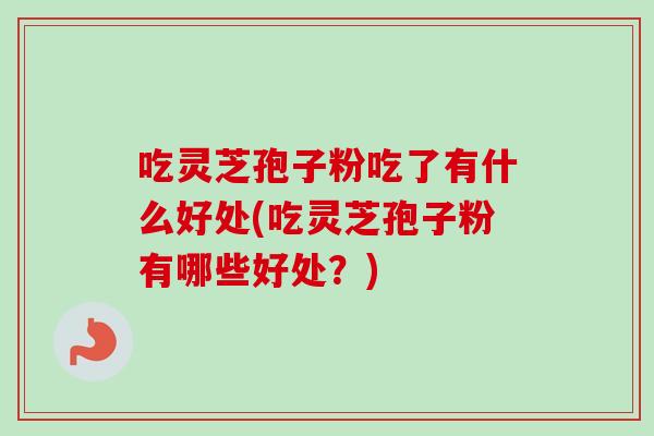 吃灵芝孢子粉吃了有什么好处(吃灵芝孢子粉有哪些好处?)-第1张图片-卓越灵芝孢子粉 吃灵芝孢子粉吃了有什么好处(吃灵芝孢子粉有哪些好处?)-第1张图片-卓越灵芝孢子粉
