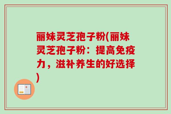 丽妹灵芝孢子粉(丽妹灵芝孢子粉：提高免疫力，滋补养生的好选择)-第1张图片-卓越灵芝孢子粉