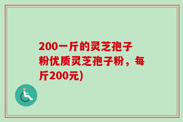 200一斤的灵芝孢子粉优质灵芝孢子粉，每斤200元)-第1张图片-卓越灵芝孢子粉