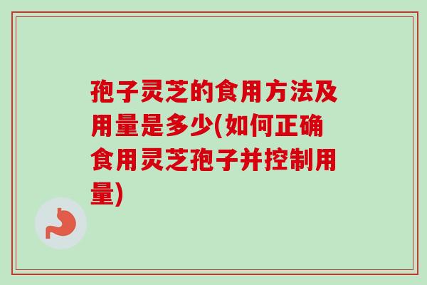 孢子灵芝的食用方法及用量是多少(如何正确食用灵芝孢子并控制用量)-第1张图片-卓越灵芝孢子粉 孢子灵芝的食用方法及用量是多少(如何正确食用灵芝孢子并控制用量)-第1张图片-卓越灵芝孢子粉