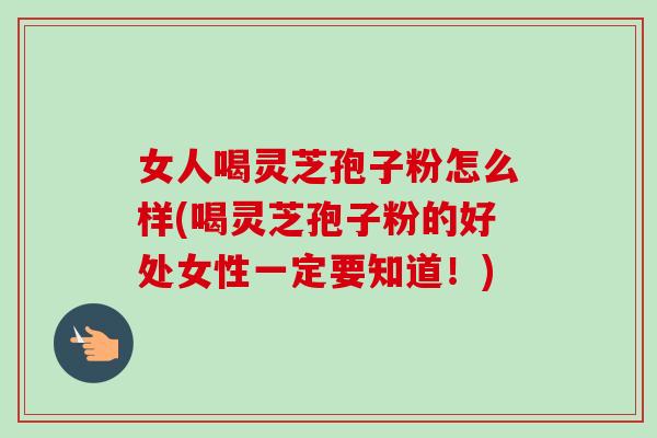 女人喝灵芝孢子粉怎么样(喝灵芝孢子粉的好处女性一定要知道！)-第1张图片-卓越灵芝孢子粉