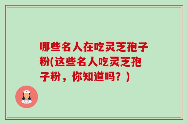 哪些名人在吃灵芝孢子粉(这些名人吃灵芝孢子粉,你知道吗?)-第1张图片-卓越灵芝孢子粉 哪些名人在吃灵芝孢子粉(这些名人吃灵芝孢子粉,你知道吗?)-第1张图片-卓越灵芝孢子粉