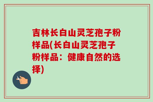 吉林长白山灵芝孢子粉样品(长白山灵芝孢子粉样品：健康自然的选择)-第1张图片-卓越灵芝孢子粉