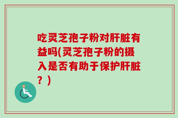 吃灵芝孢子粉对肝脏有益吗(灵芝孢子粉的摄入是否有助于保护肝脏？)-第1张图片-卓越灵芝孢子粉